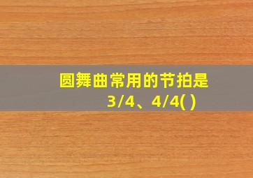 圆舞曲常用的节拍是3/4、4/4( )